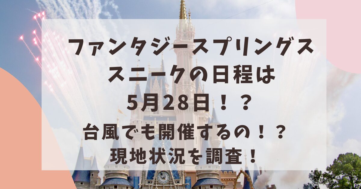 ファンタジースプリングスのスニークはいつ？台風や雨でも開催するの？